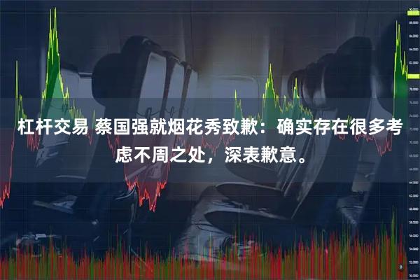 杠杆交易 蔡国强就烟花秀致歉：确实存在很多考虑不周之处，深表歉意。