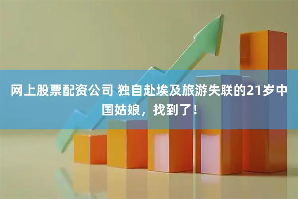网上股票配资公司 独自赴埃及旅游失联的21岁中国姑娘，找到了！