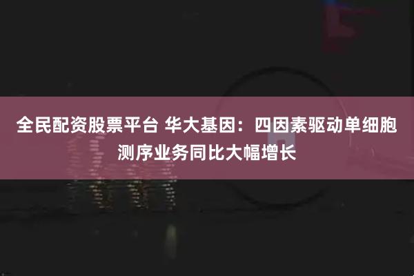 全民配资股票平台 华大基因：四因素驱动单细胞测序业务同比大幅增长