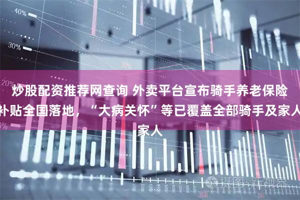 炒股配资推荐网查询 外卖平台宣布骑手养老保险补贴全国落地，“大病关怀”等已覆盖全部骑手及家人