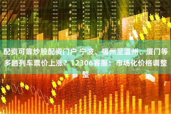 配资可靠炒股配资门户 宁波、福州至温州、厦门等多趟列车票价上涨？12306客服：市场化价格调整