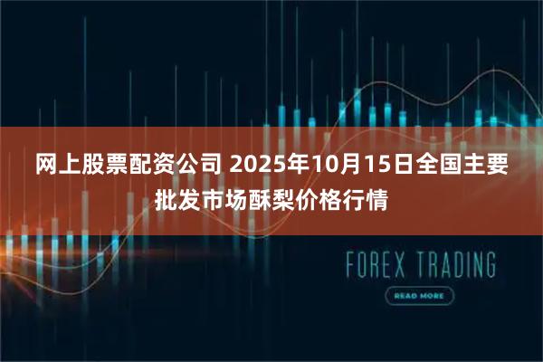 网上股票配资公司 2025年10月15日全国主要批发市场酥梨价格行情