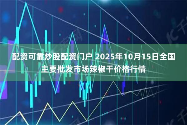配资可靠炒股配资门户 2025年10月15日全国主要批发市场辣椒干价格行情