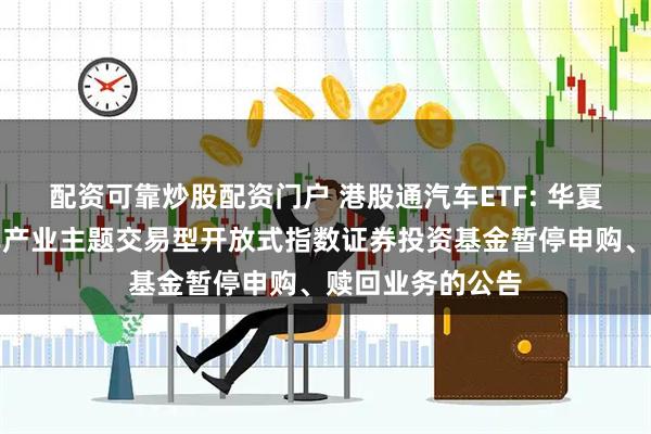 配资可靠炒股配资门户 港股通汽车ETF: 华夏中证港股通汽车产业主题交易型开放式指数证券投资基金暂停申购、赎回业务的公告