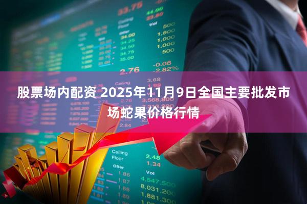 股票场内配资 2025年11月9日全国主要批发市场蛇果价格行情