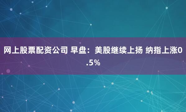 网上股票配资公司 早盘：美股继续上扬 纳指上涨0.5%