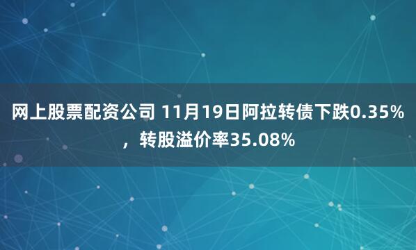 网上股票配资公司 11月19日阿拉转债下跌0.35%，转股溢价率35.08%