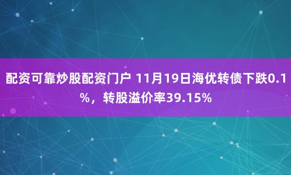 配资可靠炒股配资门户 11月19日海优转债下跌0.1%，转股溢价率39.15%